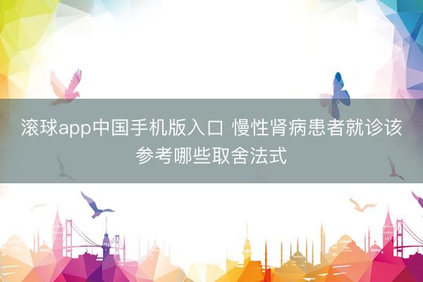 滚球app中国手机版入口 慢性肾病患者就诊该参考哪些取舍法式