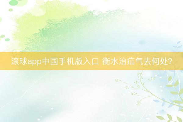 滚球app中国手机版入口 衡水治疝气去何处？