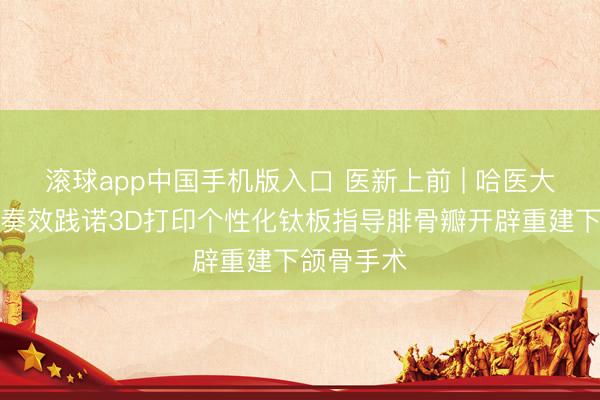 滚球app中国手机版入口 医新上前 | 哈医大肿瘤病院奏效践诺3D打印个性化钛板指导腓骨瓣开辟重建下颌骨手术