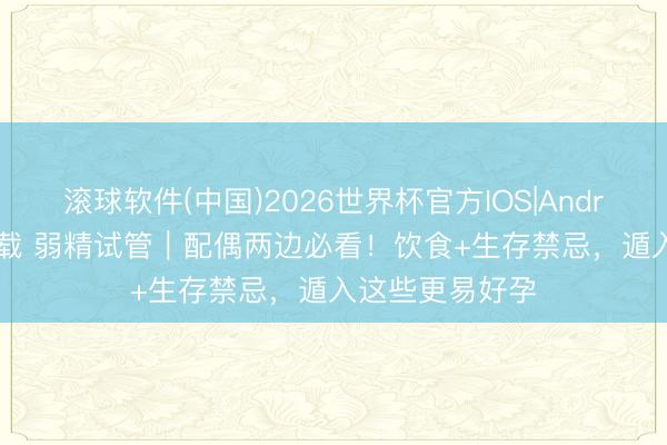 滚球软件(中国)2026世界杯官方IOS|Android手机app下载 弱精试管|配偶两边必看!饮食+生存禁忌,遁入这些更易好孕