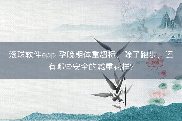 滚球软件app 孕晚期体重超标，除了跑步，<a href=