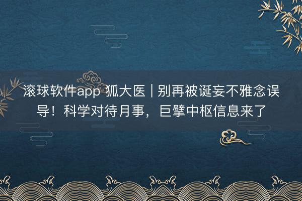 滚球软件app 狐大医 | 别再被诞妄不雅念误导！科学对待月事，巨擘中枢信息来了