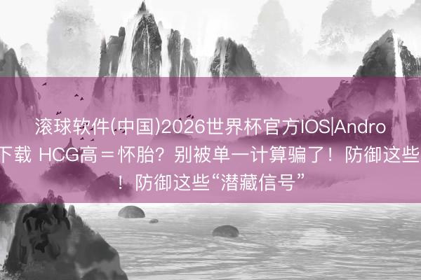 滚球软件(中国)2026世界杯官方IOS|Android手机app下载 HCG高＝怀胎？别被单一计算骗了！防御这些“潜藏信号”