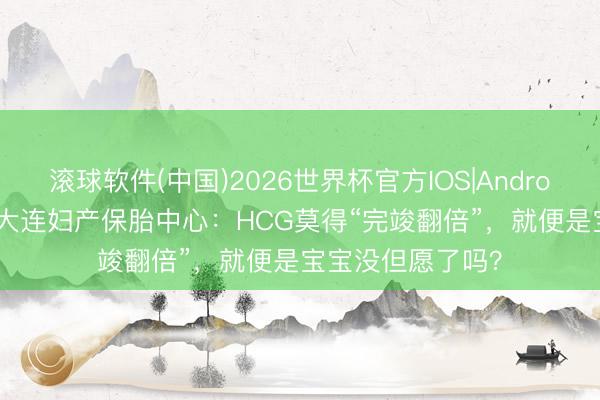 滚球软件(中国)2026世界杯官方IOS|Android手机app下载 大连妇产保胎中心：HCG莫得“完竣翻倍”，就便是宝宝没但愿了吗？