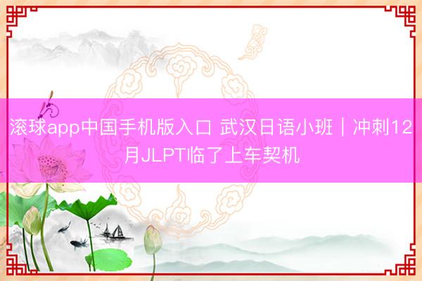 滚球app中国手机版入口 武汉日语小班｜冲刺12月JLPT临了上车契机