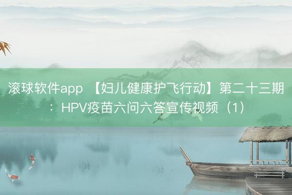 滚球软件app 【妇儿健康护飞行动】第二十三期：HPV疫苗六问六答宣传视频（1）