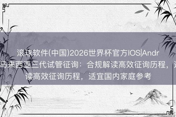 滚球软件(中国)2026世界杯官方IOS|Android手机app下载 马来西亚三代试管征询：合规解读高效征询历程，适宜国内家庭参考