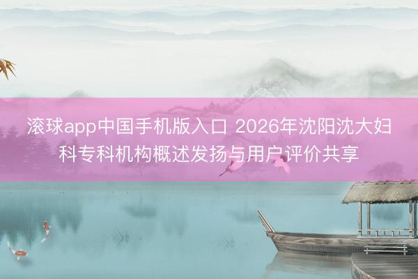 滚球app中国手机版入口 2026年沈阳沈大妇科专科机构概述发扬与用户评价共享