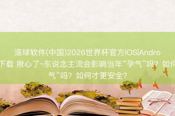 滚球软件(中国)2026世界杯官方IOS|Android手机app下载 揪心了~东说念主流会影响当年“孕气”吗？如何才更安全？