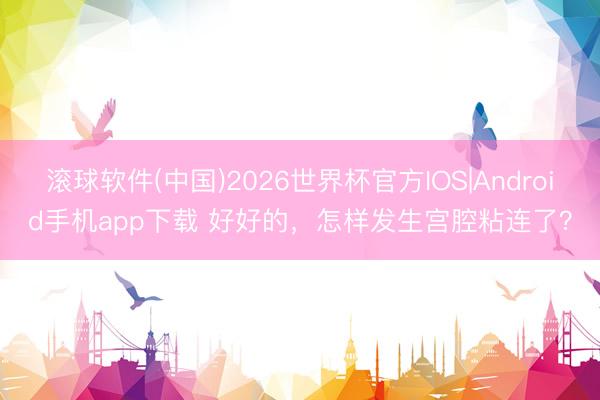 滚球软件(中国)2026世界杯官方IOS|Android手机app下载 好好的，怎样发生宫腔粘连了？
