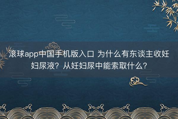 滚球app中国手机版入口 为什么有东谈主收妊妇尿液？从妊妇尿中能索取什么？