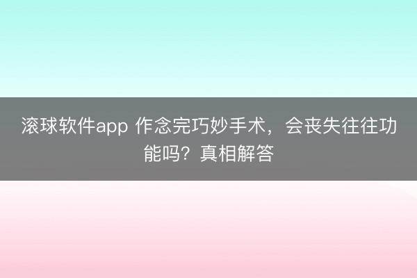 滚球软件app 作念完巧妙手术,会丧失往往功能吗?真相解答