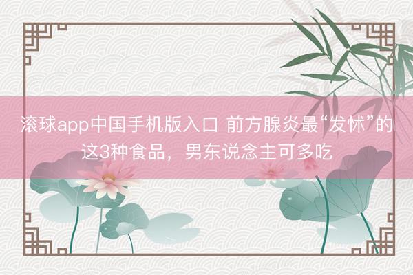 滚球app中国手机版入口 前方腺炎最“发怵”的这3种食品，男东说念主可多吃
