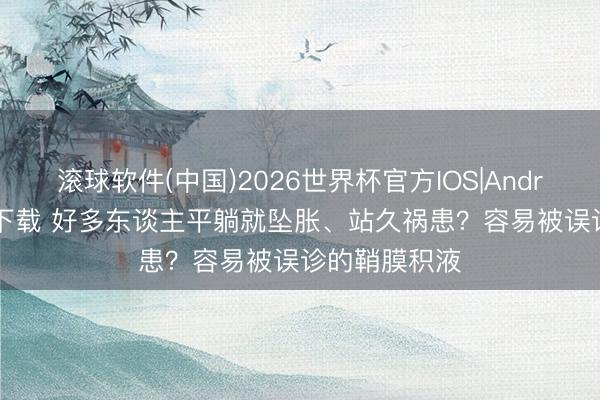 滚球软件(中国)2026世界杯官方IOS|Android手机app下载 好多东谈主平躺就坠胀、站久祸患?容易被误诊的鞘膜积液