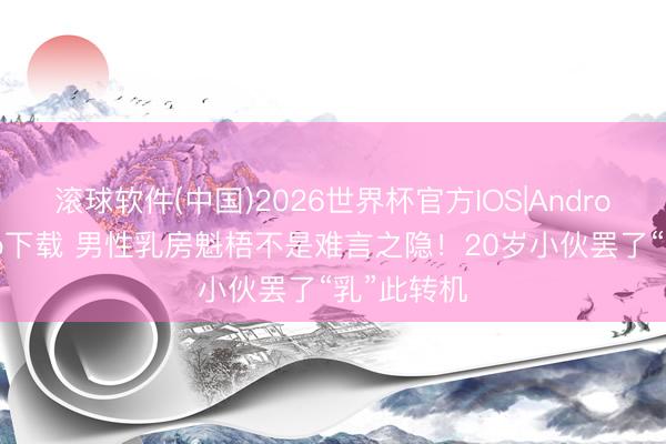 滚球软件(中国)2026世界杯官方IOS|Android手机app下载 男性乳房魁梧不是难言之隐！20岁小伙罢了“乳”此转机