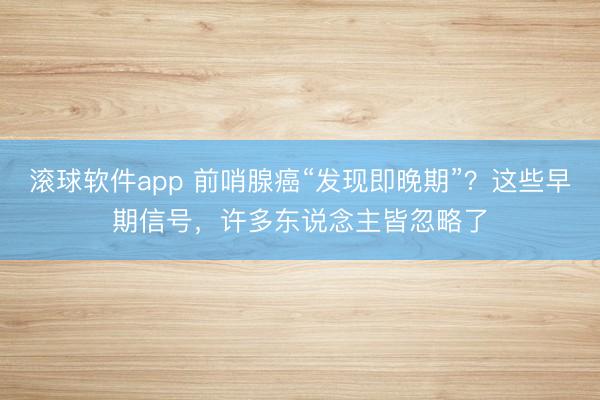 滚球软件app 前哨腺癌“发现即晚期”?这些早期信号,许多东说念主皆忽略了
