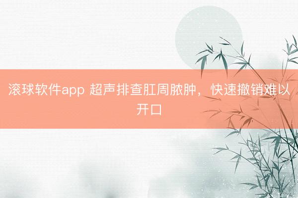 滚球软件app 超声排查肛周脓肿，快速撤销难以开口