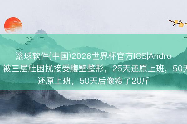 滚球软件(中国)2026世界杯官方IOS|Android手机app下载 被三层肚困扰接受腹壁整形，25天还原上班，50天后像瘦了20斤