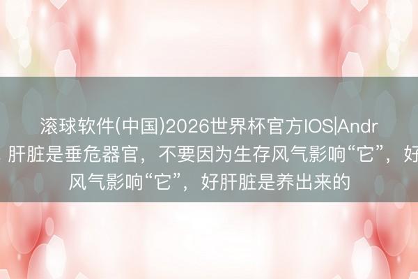 滚球软件(中国)2026世界杯官方IOS|Android手机app下载 肝脏是垂危器官，不要因为生存风气影响“它”，好肝脏是养出来的