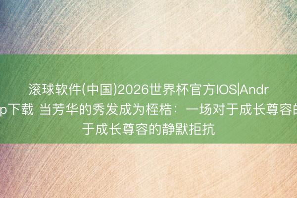 滚球软件(中国)2026世界杯官方IOS|Android手机app下载 当芳华的秀发成为桎梏：一场对于成长尊容的静默拒抗
