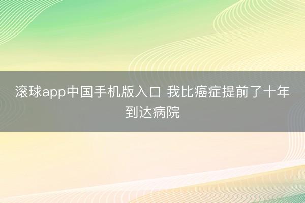 滚球app中国手机版入口 我比癌症提前了十年到达病院