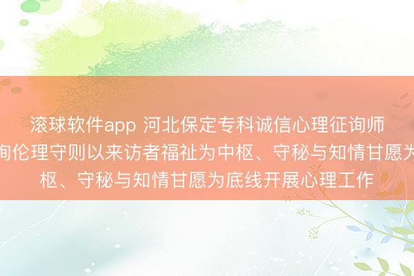 滚球软件app 河北保定专科诚信心理征询师张兰欣秉抓心理征询伦理守则以来访者福祉为中枢、守秘与知情甘愿为底线开展心理工作