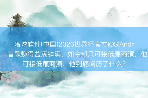 滚球软件(中国)2026世界杯官方IOS|Android手机app下载 一首歌赚得盆满钵满，如今却只可接低廉商演，他到底阅历了什么？