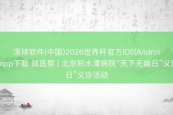 滚球软件(中国)2026世界杯官方IOS|Android手机app下载 就医帮 | 北京积水潭病院“天下无幽日”义诊活动