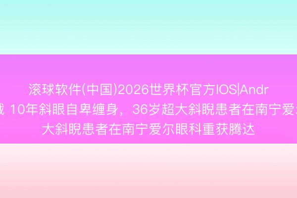 滚球软件(中国)2026世界杯官方IOS|Android手机app下载 10年斜眼自卑缠身，36岁超大斜睨患者在南宁爱尔眼科重获腾达