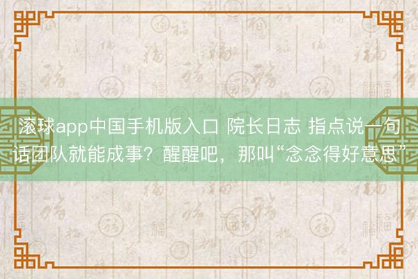 滚球app中国手机版入口 院长日志 指点说一句话团队就能成事？醒醒吧，那叫“念念得好意思”