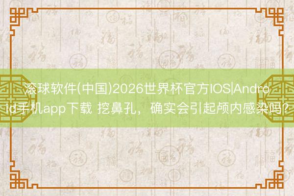 滚球软件(中国)2026世界杯官方IOS|Android手机app下载 挖鼻孔，确实会引起颅内感染吗？