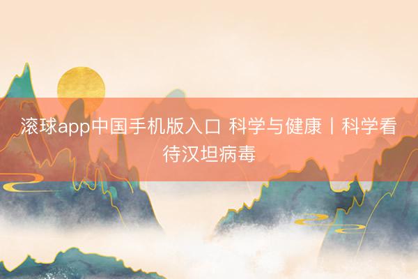 滚球app中国手机版入口 科学与健康丨科学看待汉坦病毒