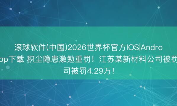 滚球软件(中国)2026世界杯官方IOS|Android手机app下载 积尘隐患激勉重罚！江苏某新材料公司被罚4.29万！