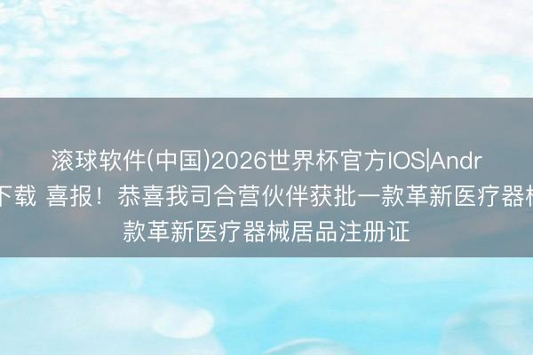 滚球软件(中国)2026世界杯官方IOS|Android手机app下载 喜报！恭喜我司合营伙伴获批一款革新医疗器械居品注册证