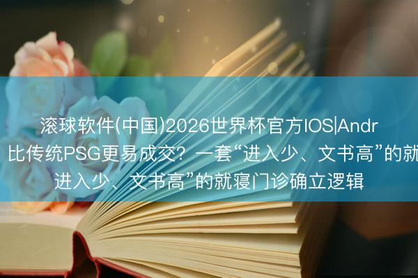 滚球软件(中国)2026世界杯官方IOS|Android手机app下载 比传统PSG更易成交？一套“进入少、文书高”的就寝门诊确立逻辑
