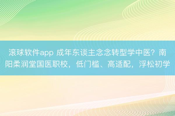 滚球软件app 成年东谈主念念转型学中医？南阳柔润堂国医职校，低门槛、高适配，浮松初学