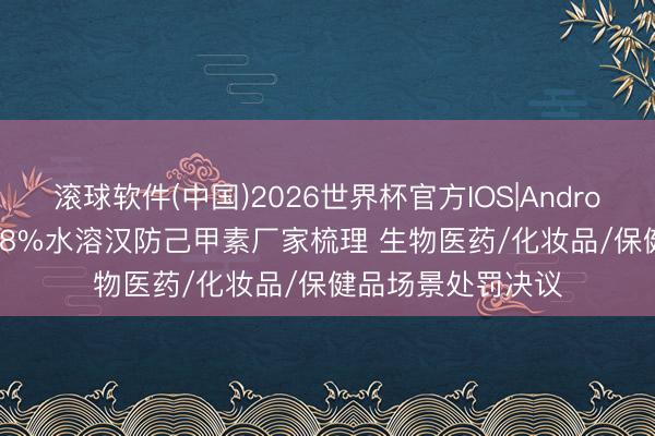 滚球软件(中国)2026世界杯官方IOS|Android手机app下载 98%水溶汉防己甲素厂家梳理 生物医药/化妆品/保健品场景处罚决议