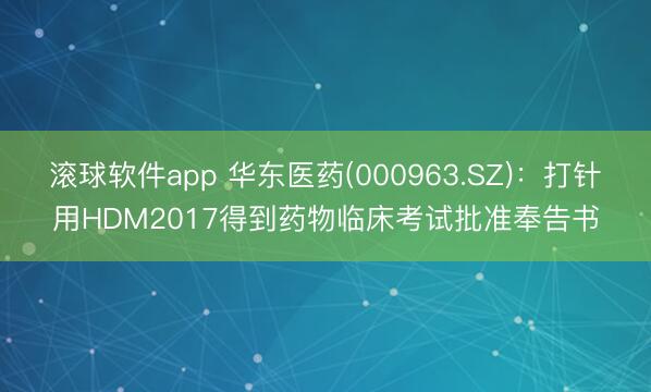 滚球软件app 华东医药(000963.SZ):打针用HDM2017得到药物临床考试批准奉告书