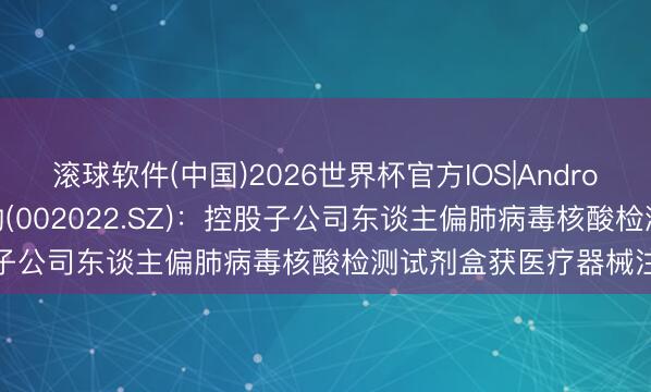 滚球软件(中国)2026世界杯官方IOS|Android手机app下载 科华生物(002022.SZ)：控股子公司东谈主偏肺病毒核酸检测试剂盒获医疗器械注册证