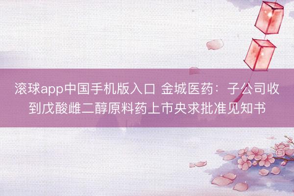 滚球app中国手机版入口 金城医药：子公司收到戊酸雌二醇原料药上市央求批准见知书
