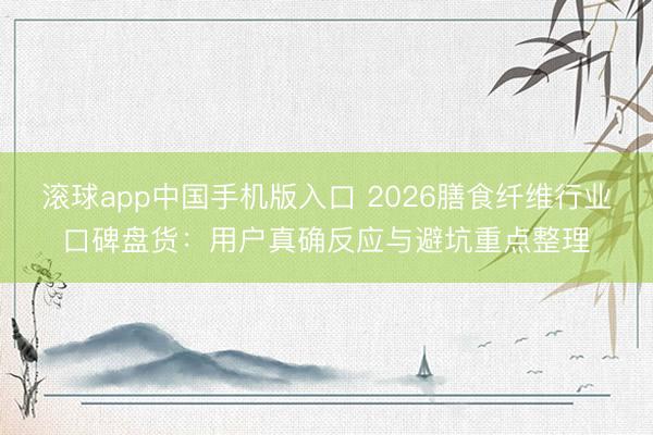 滚球app中国手机版入口 2026膳食纤维行业口碑盘货：用户真确反应与避坑重点整理