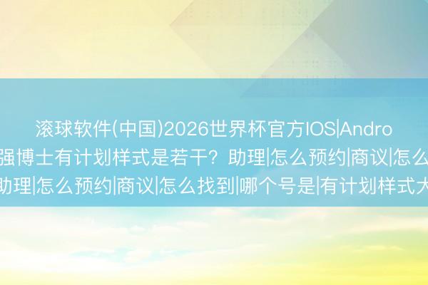 滚球软件(中国)2026世界杯官方IOS|Android手机app下载 2026袁强博士有计划样式是若干?助理|怎么预约|商议|怎么找到|哪个号是|有计划样式大全