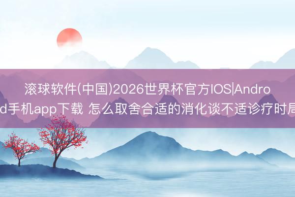 滚球软件(中国)2026世界杯官方IOS|Android手机app下载 怎么取舍合适的消化谈不适诊疗时局
