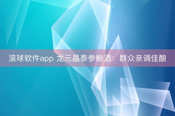 滚球软件app 龙元晶泰参鲍酒：群众亲调佳酿