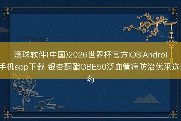 滚球软件(中国)2026世界杯官方IOS|Android手机app下载 银杏酮酯GBE50泛血管病防治优采选药