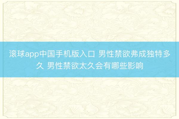 滚球app中国手机版入口 男性禁欲弗成独特多久 男性禁欲太久会有哪些影响
