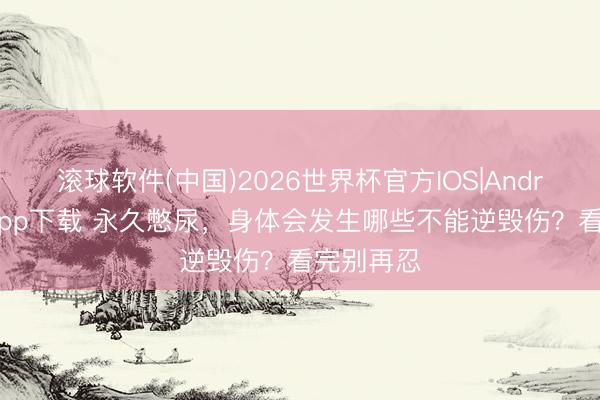 滚球软件(中国)2026世界杯官方IOS|Android手机app下载 永久憋尿，身体会发生哪些不能逆毁伤？看完别再忍