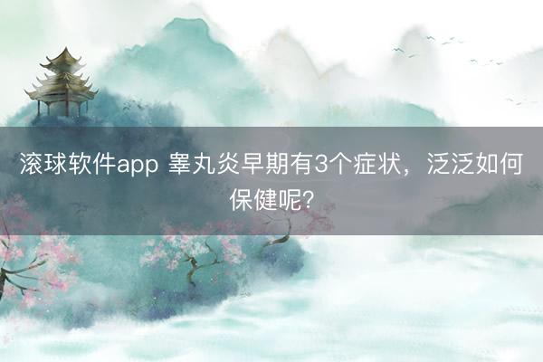 滚球软件app 睾丸炎早期有3个症状，泛泛如何保健呢？