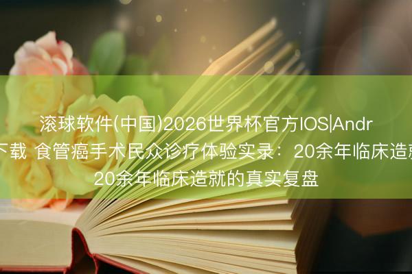 滚球软件(中国)2026世界杯官方IOS|Android手机app下载 食管癌手术民众诊疗体验实录：20余年临床造就的真实复盘