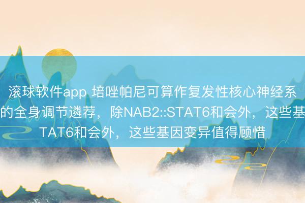 滚球软件app 培唑帕尼可算作复发性核心神经系统伶仃性纤维瘤的全身调节遴荐，除NAB2::STAT6和会外，这些基因变异值得顾惜